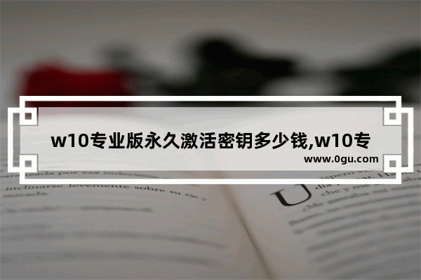 w10专业版永久激活密钥多少钱,w10专业版永久激活密钥序列号