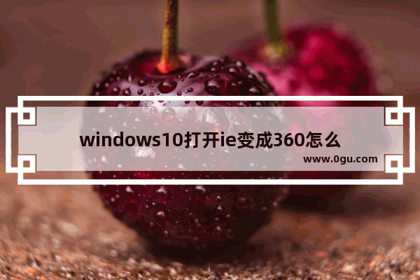 windows10打开ie变成360怎么恢复,ie浏览器主页被360强制更改