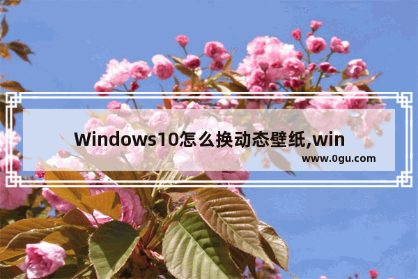 Windows10怎么换动态壁纸,win10电脑怎么换动态壁纸桌面