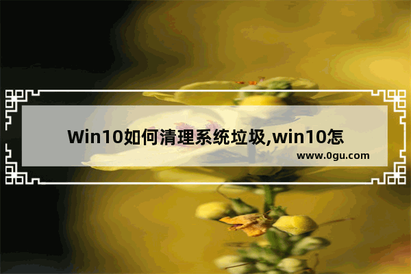 Win10如何清理系统垃圾,win10怎么垃圾清理