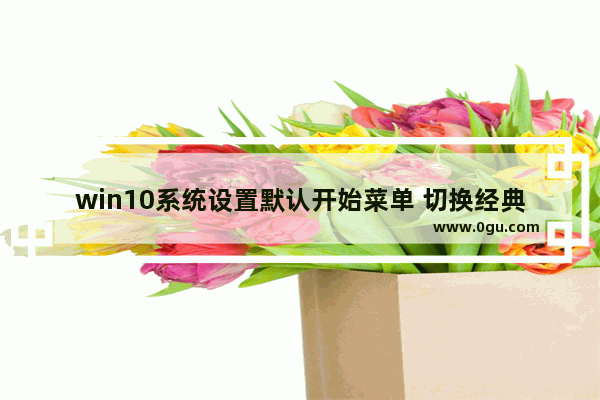 win10系统设置默认开始菜单 切换经典菜单 ,win10开始菜单改成win10模式