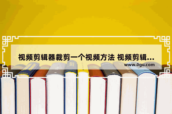 视频剪辑器裁剪一个视频方法 视频剪辑器怎么裁剪一个视频