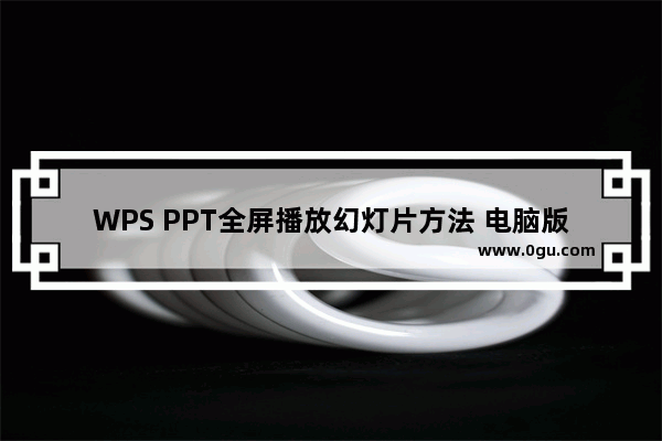 WPS PPT全屏播放幻灯片方法 电脑版WPS PPT如何全屏播放幻灯片