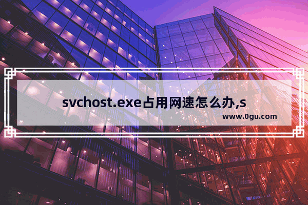 svchost.exe占用网速怎么办,svchost. exe占用网速