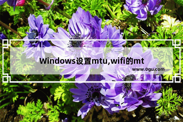 Windows设置mtu,wifi的mtu怎么设置