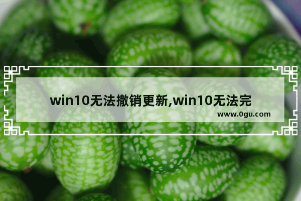 win10无法撤销更新,win10无法完成更新正在撤销更改怎么回事