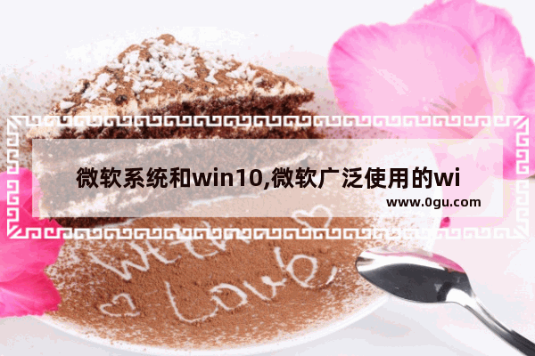 微软系统和win10,微软广泛使用的windows是