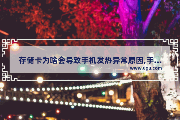 存储卡为啥会导致手机发热异常原因,手机卡会不会导致手机发热