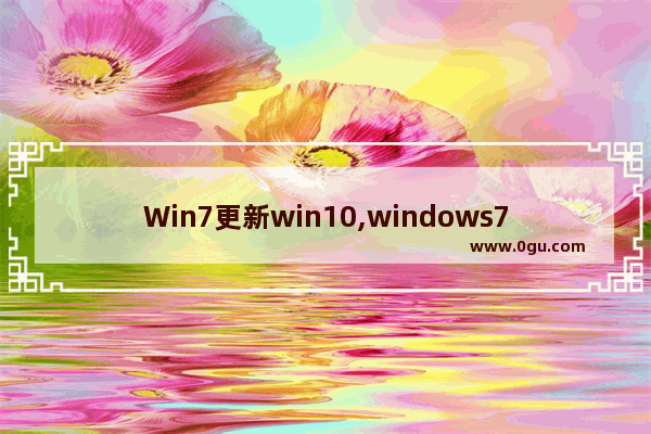 Win7更新win10,windows7旗舰版更新Windows10