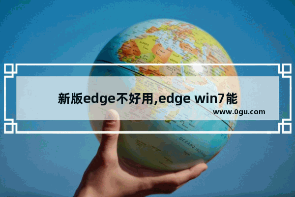 新版edge不好用,edge win7能用吗