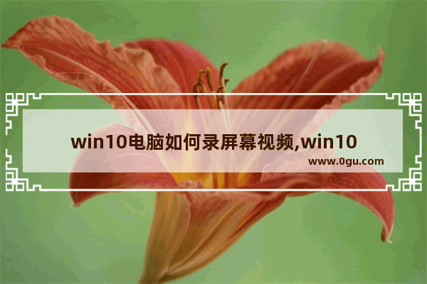 win10电脑如何录屏幕视频,win10电脑如何录屏视频