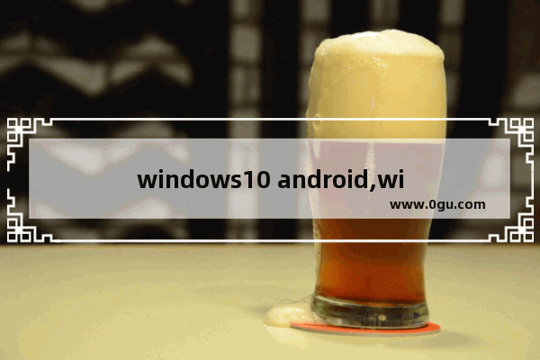 windows10 android,windows与android