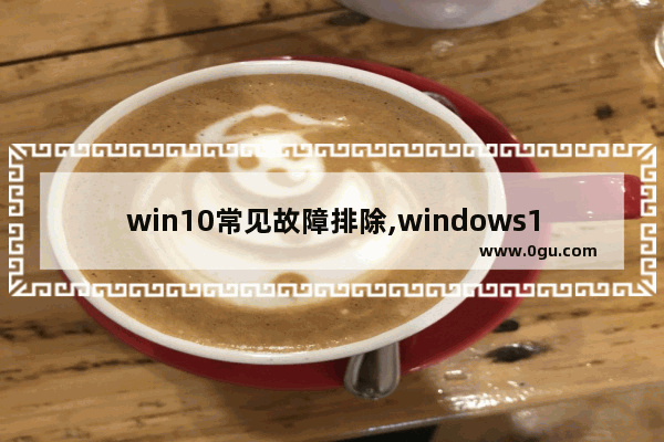 win10常见故障排除,windows10常见故障