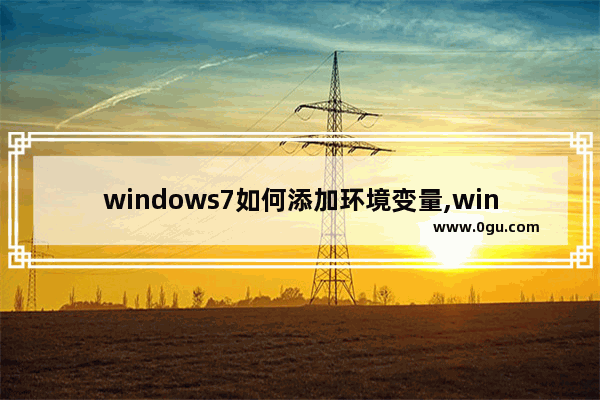 windows7如何添加环境变量,windows7 环境变量