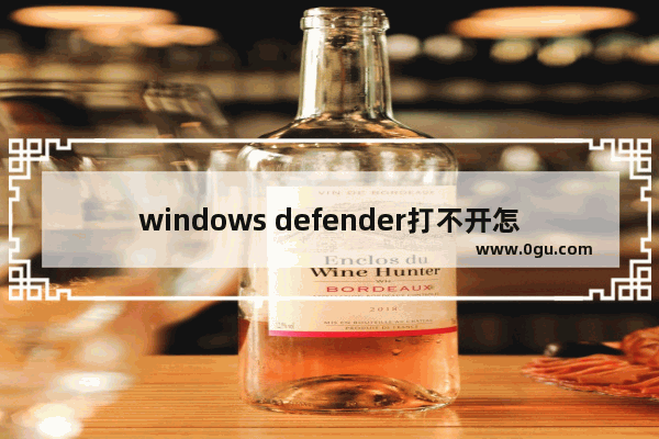 windows defender打不开怎么办,为什么windowsdefender打不开