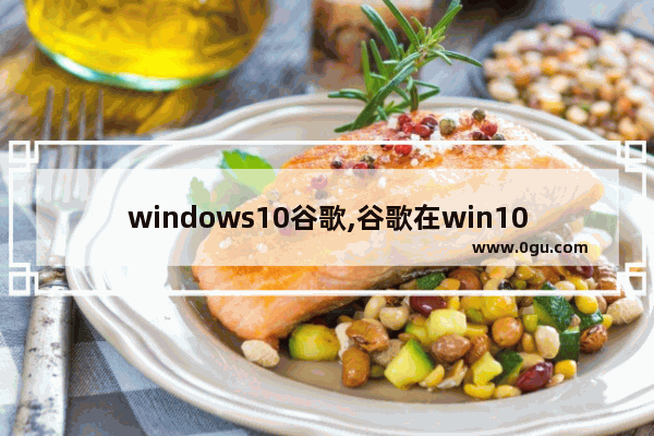 windows10谷歌,谷歌在win10上不兼容