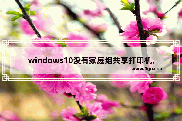 windows10没有家庭组共享打印机,win10企业版无法连接共享打印机