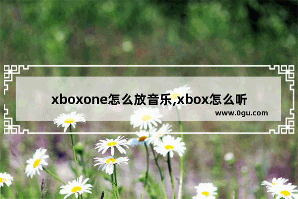 xboxone怎么放音乐,xbox怎么听音乐