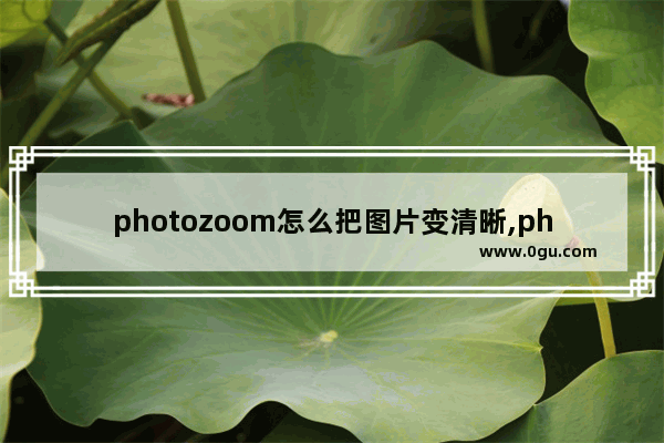 photozoom怎么把图片变清晰,photoshop放大图片不失真