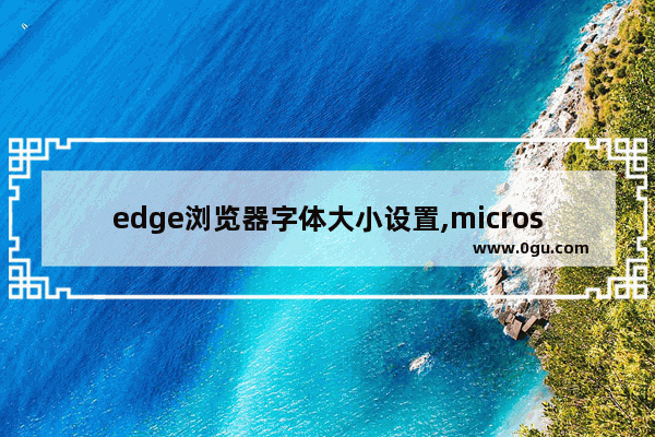 edge浏览器字体大小设置,microsoft edge字体设置