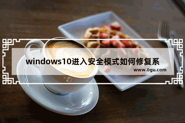 windows10进入安全模式如何修复系统,win10不能进入安全模式 修复