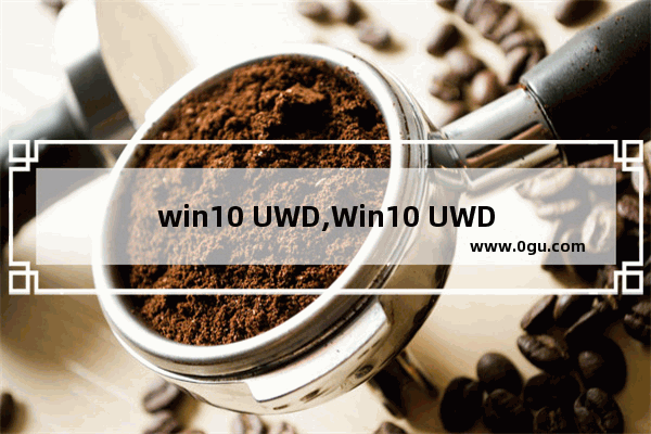 win10 UWD,Win10 UWD