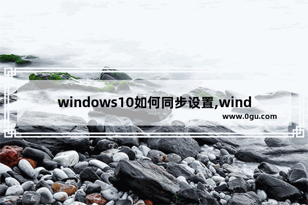 windows10如何同步设置,windows10多设备同步的内容