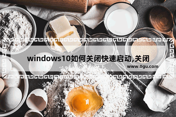 windows10如何关闭快速启动,关闭win10快速启动好处