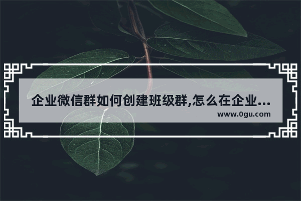 企业微信群如何创建班级群,怎么在企业微信建立班级群