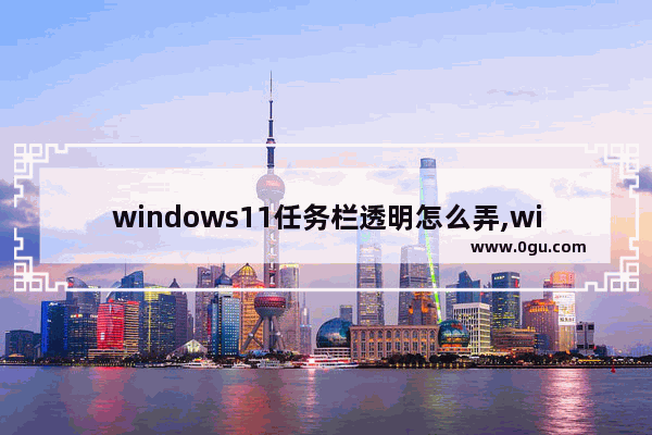 windows11任务栏透明怎么弄,win11如何设置任务栏透明度