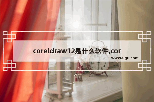 coreldraw12是什么软件,coreldraw12软件下载