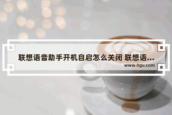 联想语音助手开机自启怎么关闭 联想语音助手关闭开机自启方法