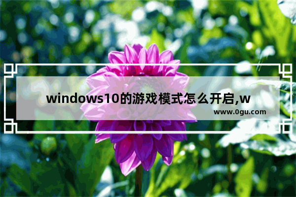 windows10的游戏模式怎么开启,win10进入游戏模式