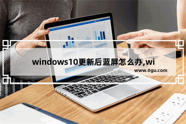 windows10更新后蓝屏怎么办,win10系统更新完蓝屏怎么办