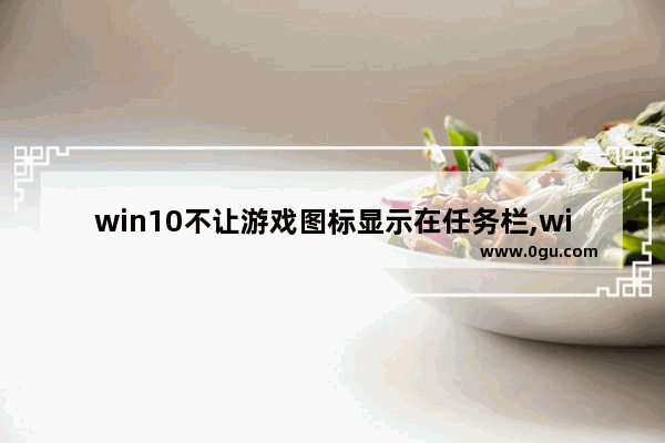 win10不让游戏图标显示在任务栏,win10进入游戏任务栏不消失