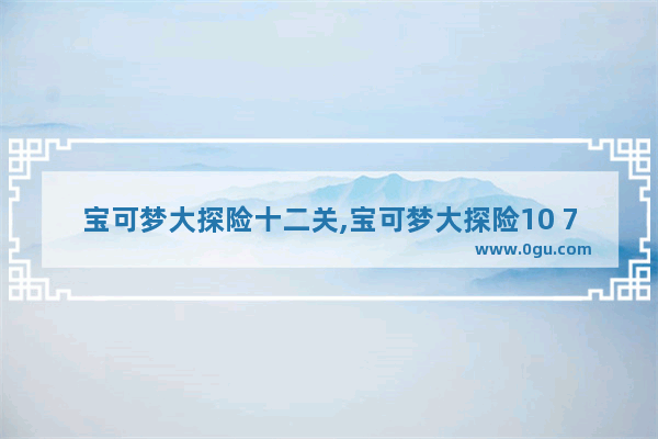 宝可梦大探险十二关,宝可梦大探险10 7攻略