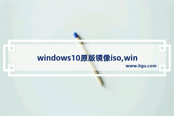 windows10原版镜像iso,win10 iso原版镜像