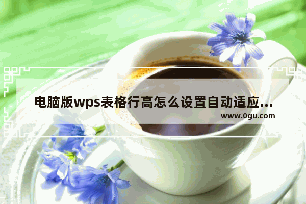 电脑版wps表格行高怎么设置自动适应文字 电脑版wps表格行高设置自动适应文字方法