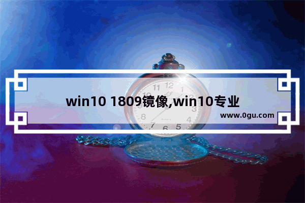 win10 1809镜像,win10专业版21H1完整镜像iso