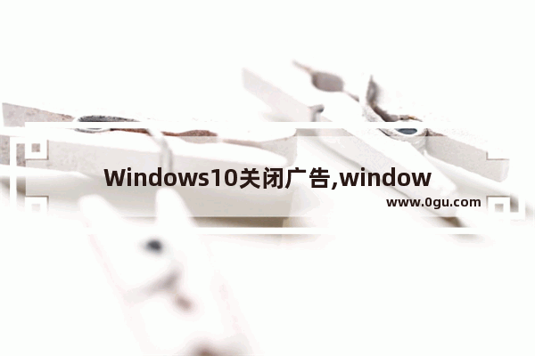 Windows10关闭广告,windows10系统怎么关闭广告