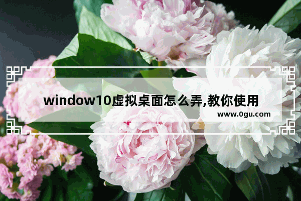 window10虚拟桌面怎么弄,教你使用win10虚拟桌面的两种方法