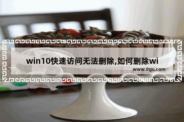 win10快速访问无法删除,如何删除win10快速访问