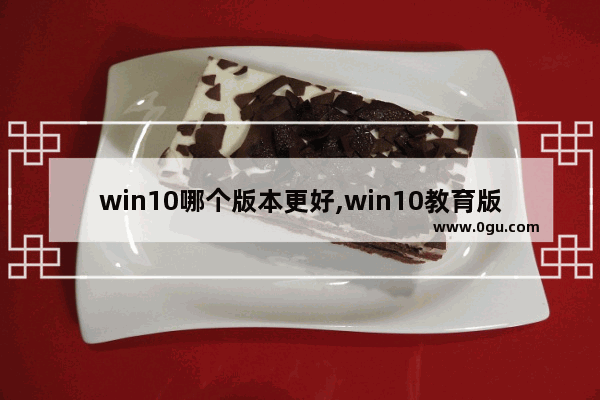 win10哪个版本更好,win10教育版是什么版本