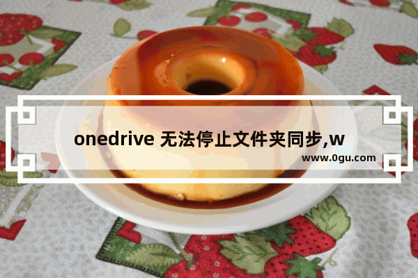 onedrive 无法停止文件夹同步,win10关闭onedrive同步