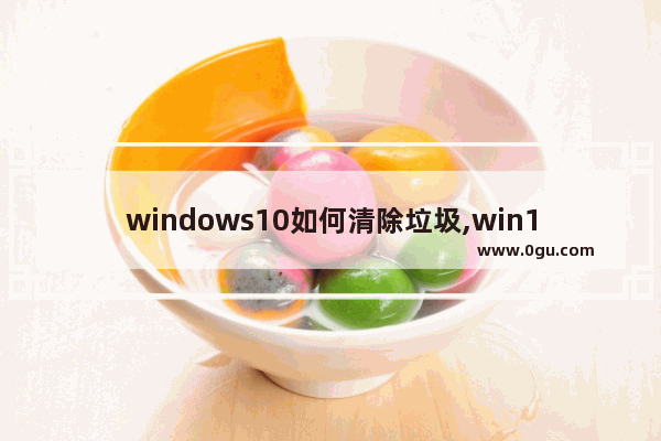 windows10如何清除垃圾,win10系统如何清除垃圾