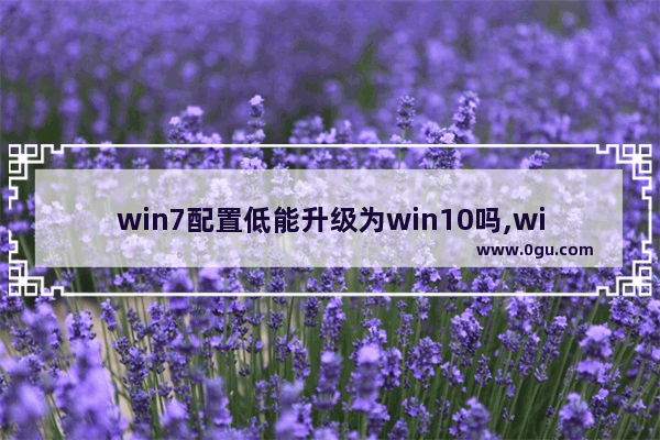 win7配置低能升级为win10吗,win7为什么不能升级win10