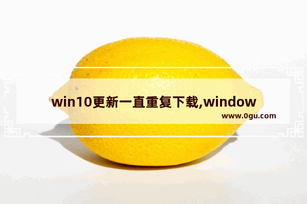 win10更新一直重复下载,window10一直在更新和撤销