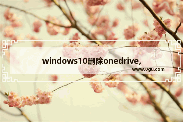 windows10删除onedrive,win10卸载onedrive