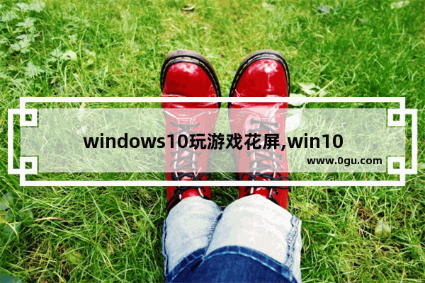 windows10玩游戏花屏,win10核显花屏