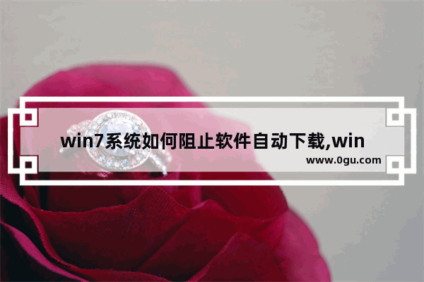 win7系统如何阻止软件自动下载,win7禁止自动下载